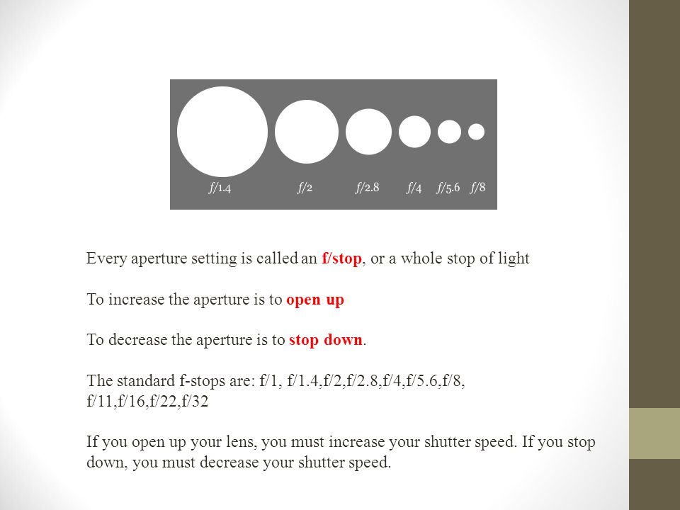 Every aperture setting is called an f/stop, or a whole stop of light To increase the aperture is to open up To decrease the aperture is to stop down.