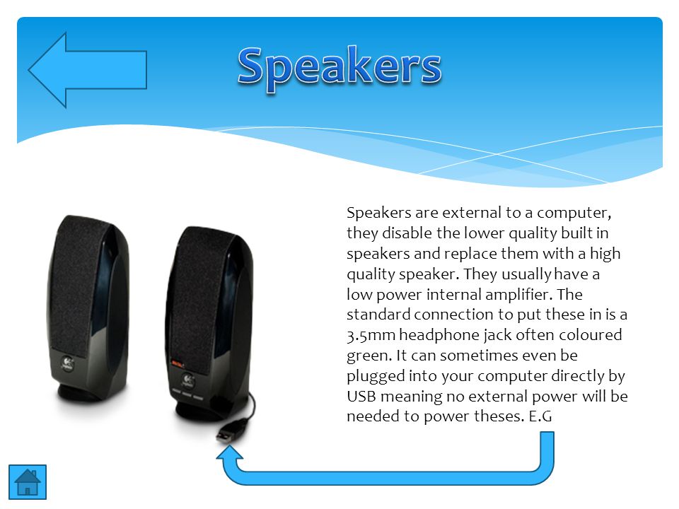 Speakers are external to a computer, they disable the lower quality built in speakers and replace them with a high quality speaker.