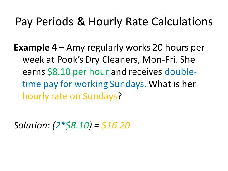 Pay Periods & Hourly Rate Calculations Example 4 – Amy regularly works 20 hours per week at Pook’s Dry Cleaners, Mon-Fri.