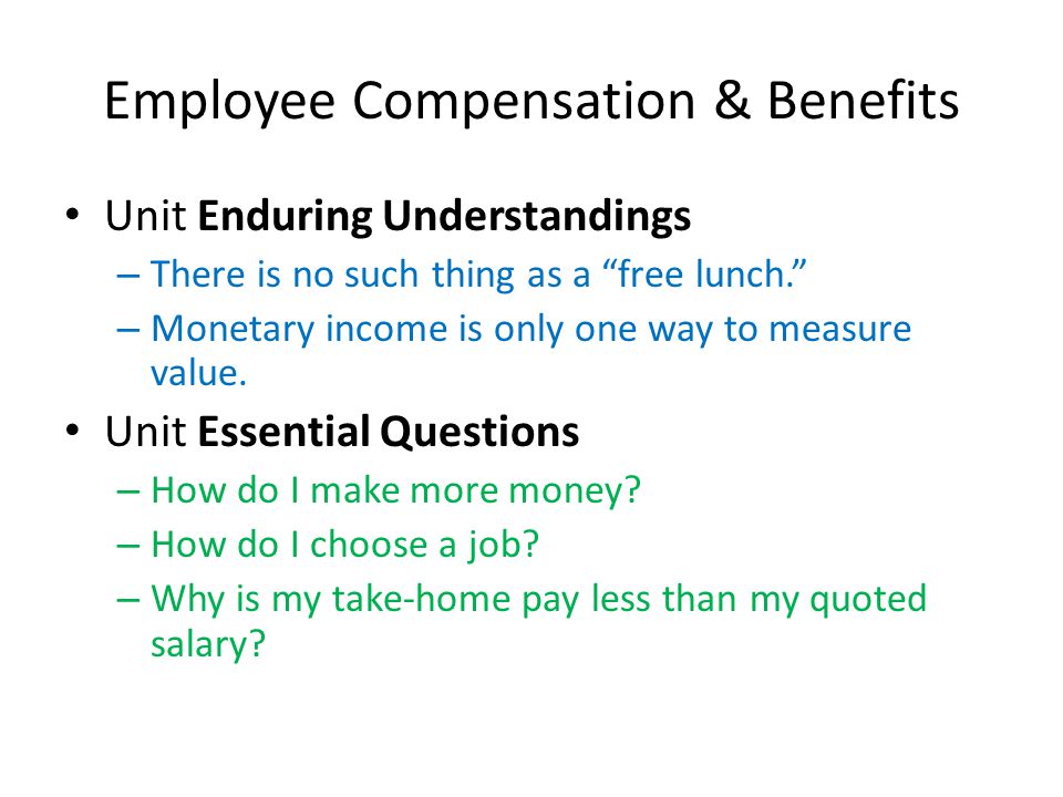 Employee Compensation & Benefits Unit Enduring Understandings – There is no such thing as a free lunch. – Monetary income is only one way to measure value.