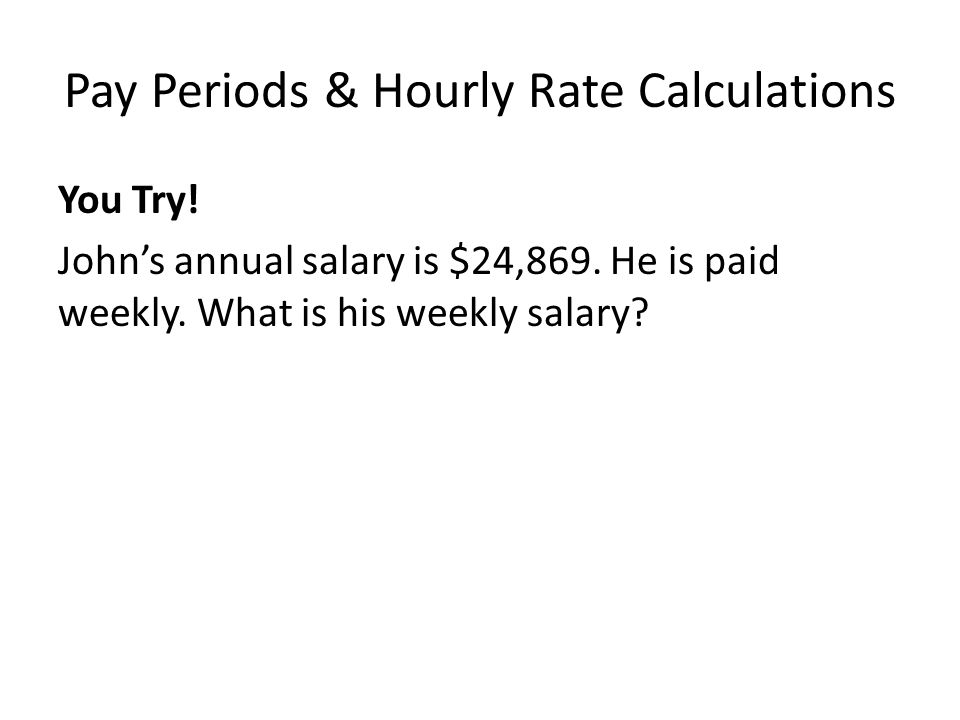 Pay Periods & Hourly Rate Calculations You Try. John’s annual salary is $24,869.