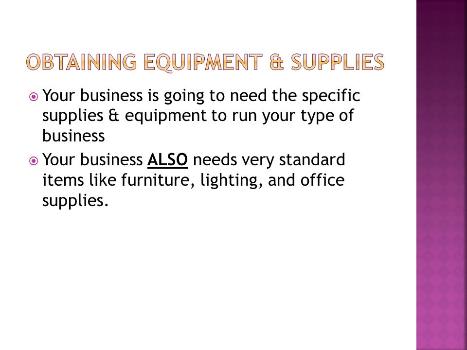  Your business is going to need the specific supplies & equipment to run your type of business  Your business ALSO needs very standard items like furniture, lighting, and office supplies.