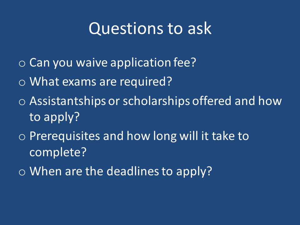 Questions to ask o Can you waive application fee. o What exams are required.