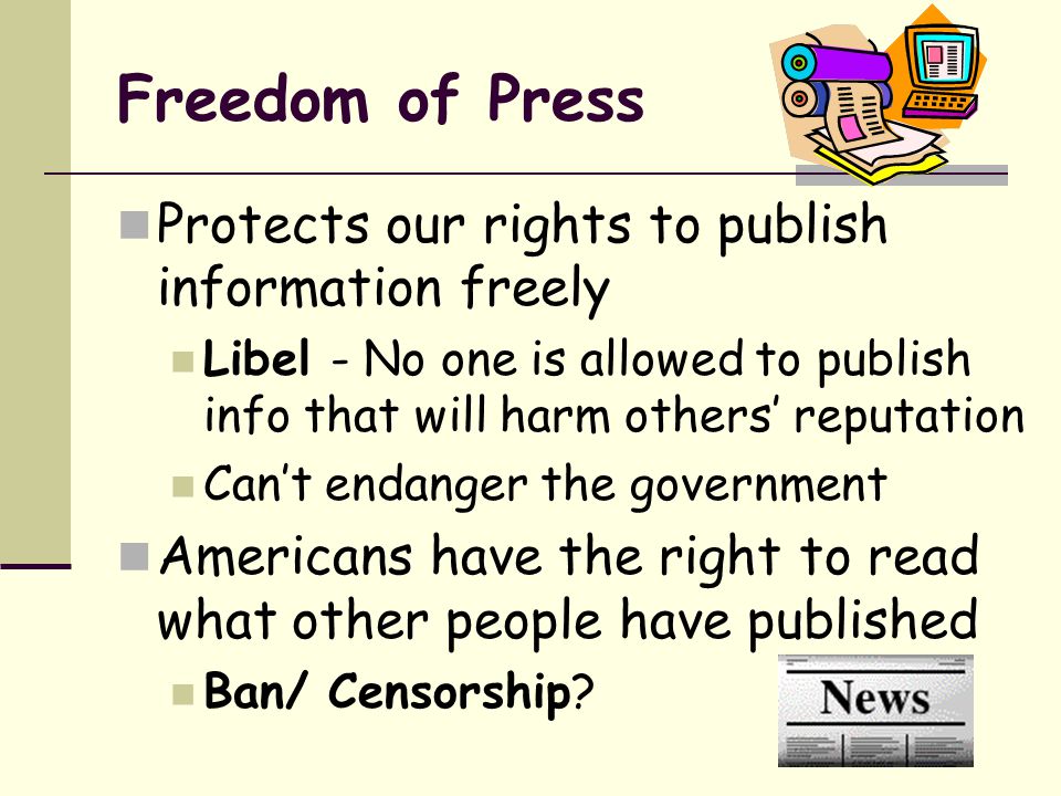Freedom of Press Protects our rights to publish information freely Libel - No one is allowed to publish info that will harm others’ reputation Can’t endanger the government Americans have the right to read what other people have published Ban/ Censorship