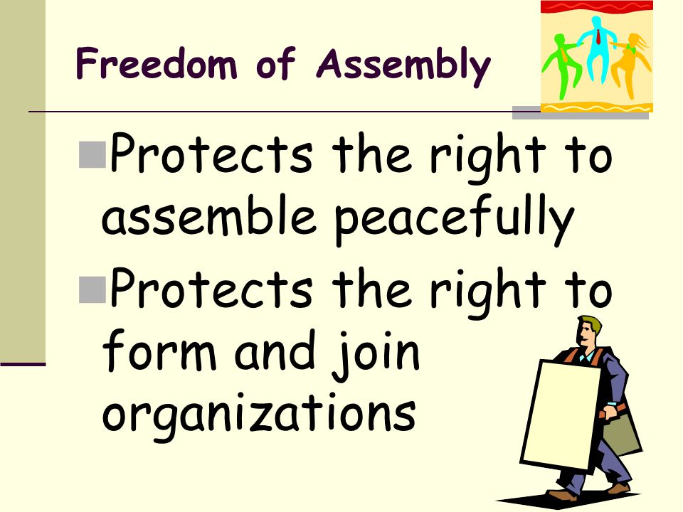 Freedom of Assembly Protects the right to assemble peacefully Protects the right to form and join organizations