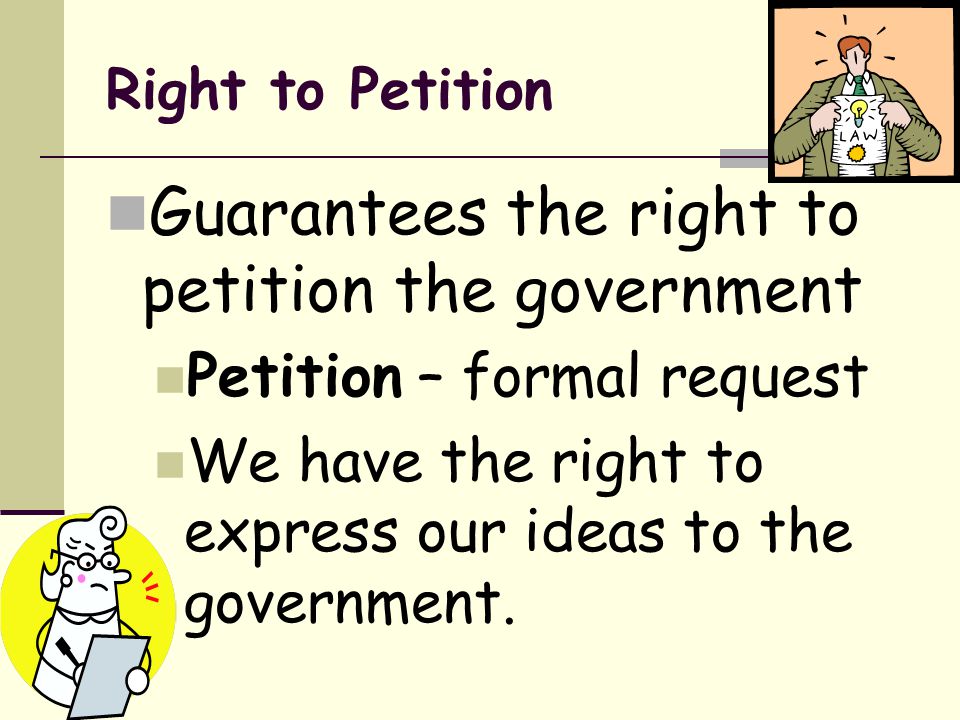 Right to Petition Guarantees the right to petition the government Petition – formal request We have the right to express our ideas to the government.