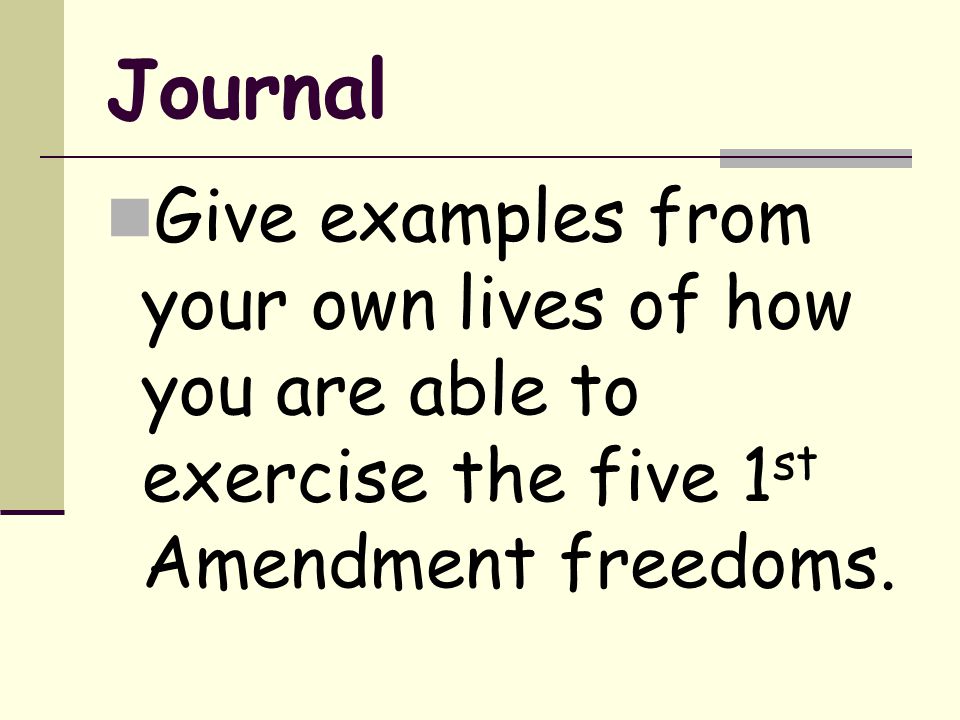Journal Give examples from your own lives of how you are able to exercise the five 1 st Amendment freedoms.