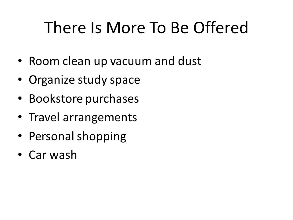 There Is More To Be Offered Room clean up vacuum and dust Organize study space Bookstore purchases Travel arrangements Personal shopping Car wash