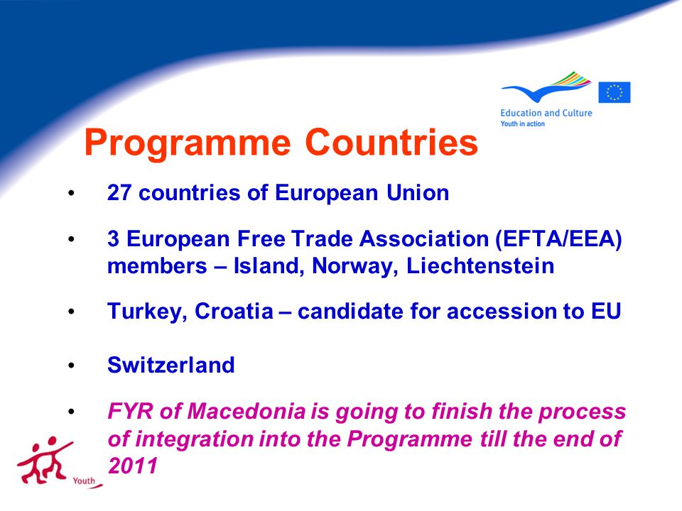 Programme Countries 27 countries of European Union 3 European Free Trade Association (EFTA/EEA) members – Island, Norway, Liechtenstein Turkey, Croatia – candidate for accession to EU Switzerland FYR of Macedonia is going to finish the process of integration into the Programme till the end of 2011