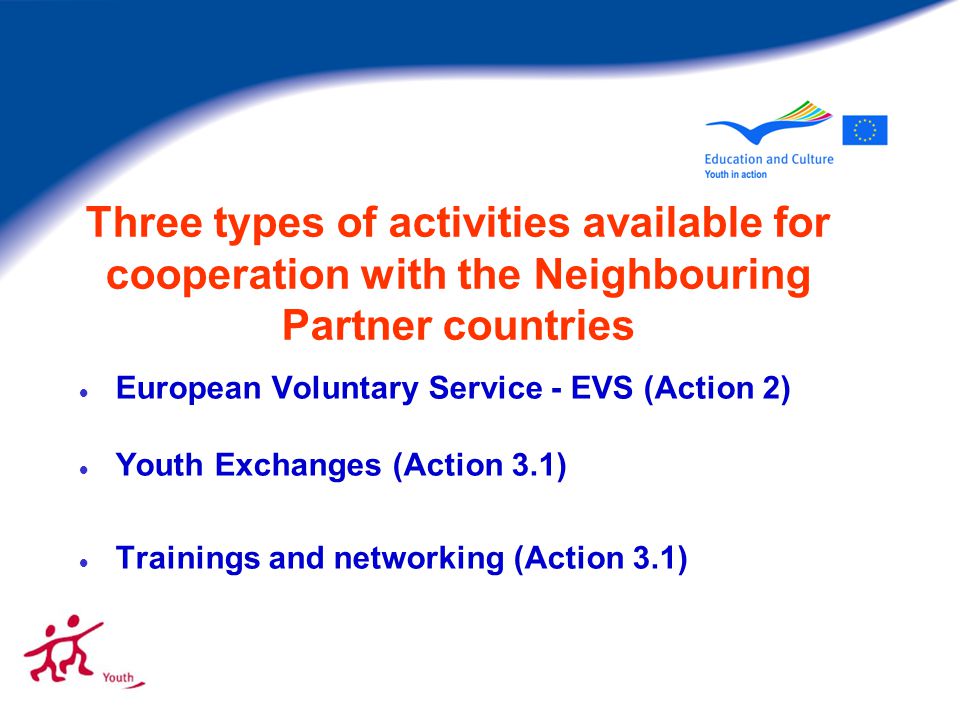 Three types of activities available for cooperation with the Neighbouring Partner countries  European Voluntary Service - EVS (Action 2)  Youth Exchanges (Action 3.1)  Trainings and networking (Action 3.1)