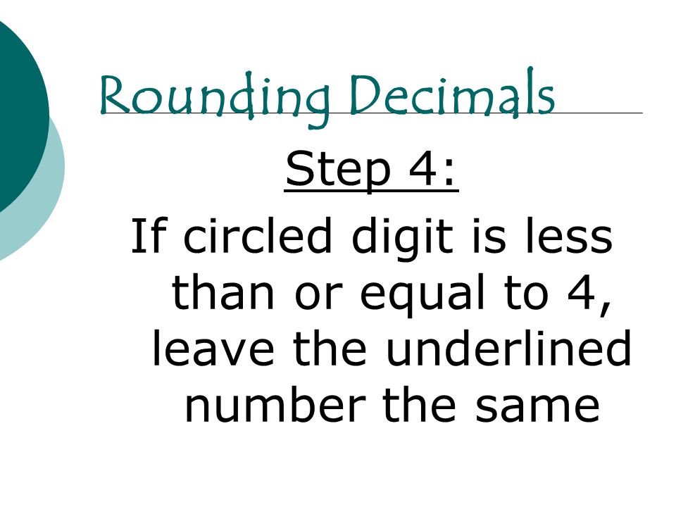 Step 4: If circled digit is less than or equal to 4, leave the underlined number the same Rounding Decimals