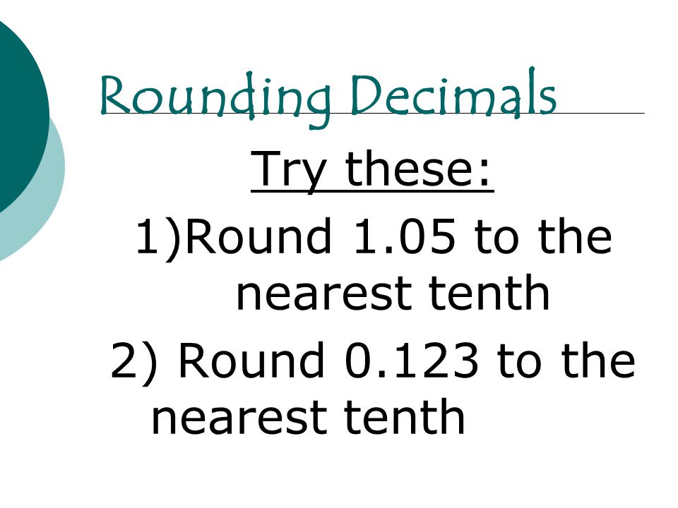 Try these: 1)Round 1.05 to the nearest tenth 2) Round to the nearest tenth Rounding Decimals