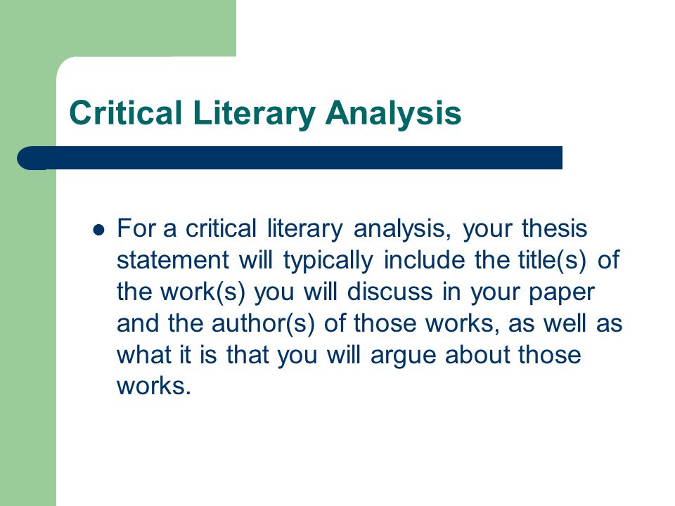 For a critical literary analysis, your thesis statement will typically include the title(s) of the work(s) you will discuss in your paper and the author(s) of those works, as well as what it is that you will argue about those works.