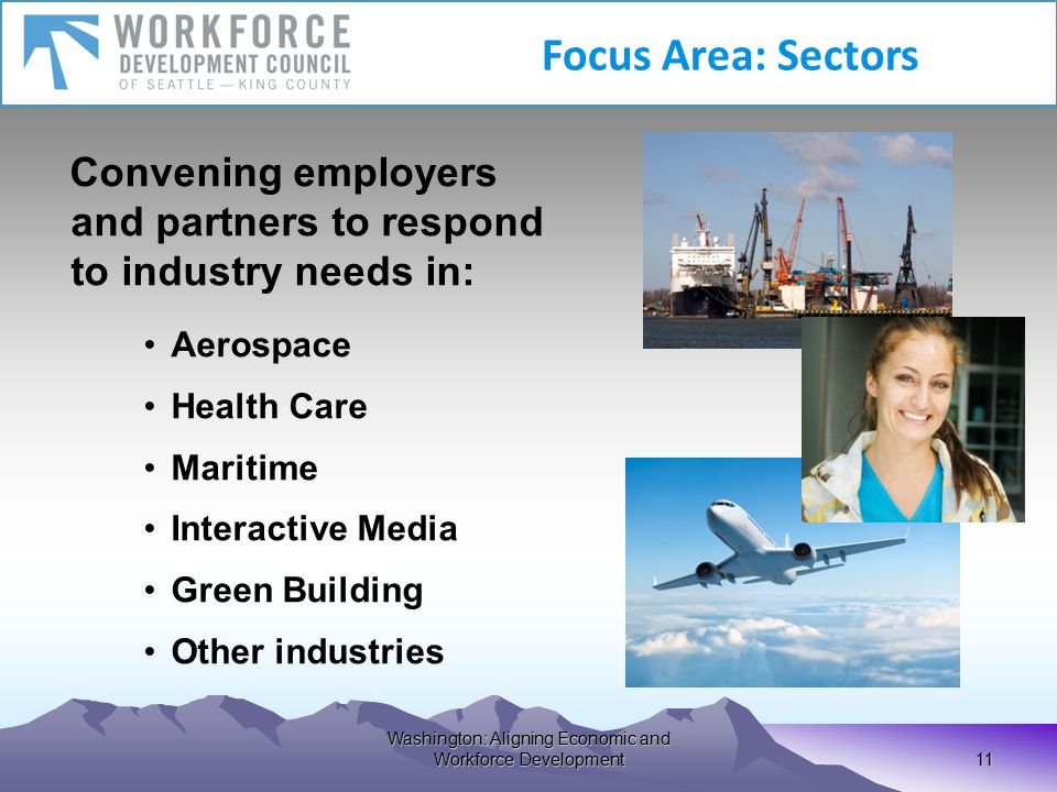 Washington: Aligning Economic and Workforce Development 11 Convening employers and partners to respond to industry needs in: Aerospace Health Care Maritime Interactive Media Green Building Other industries Focus Area: Sectors