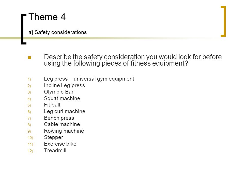 Theme 4 a] Safety considerations Describe the safety consideration you would look for before using the following pieces of fitness equipment.