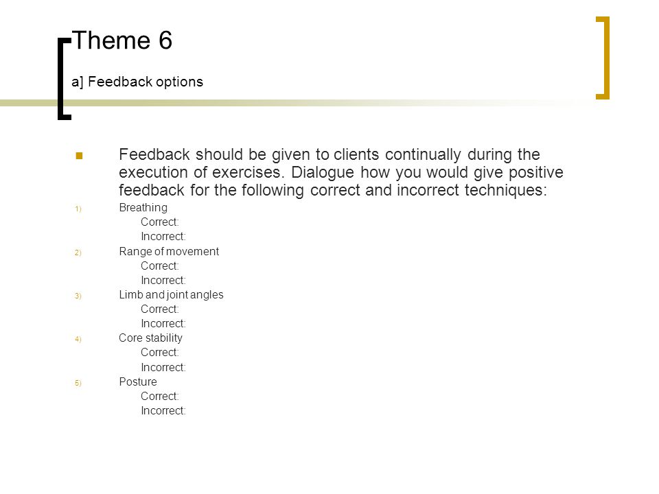 Theme 6 a] Feedback options Feedback should be given to clients continually during the execution of exercises.