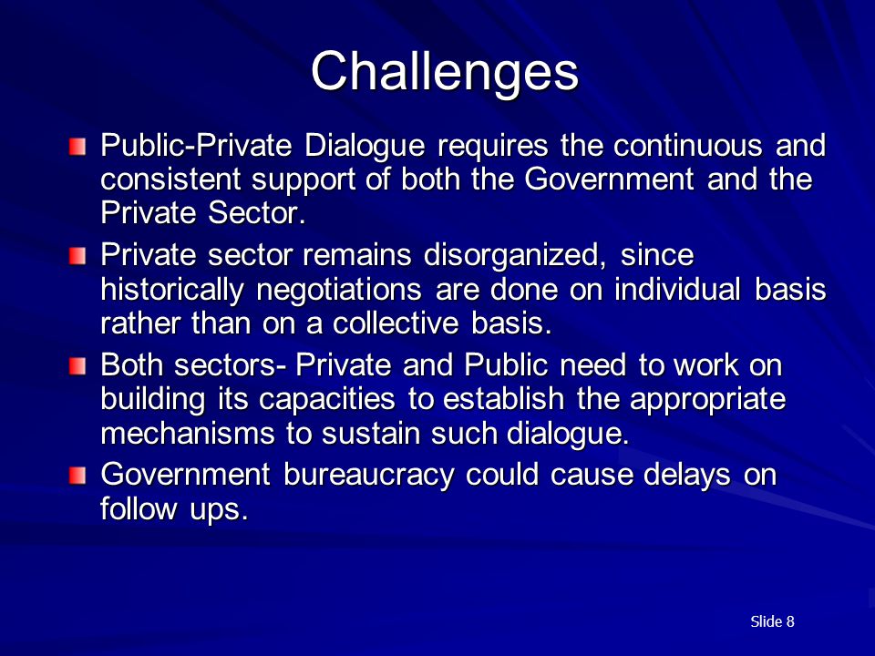 Slide 8 Challenges Public-Private Dialogue requires the continuous and consistent support of both the Government and the Private Sector.