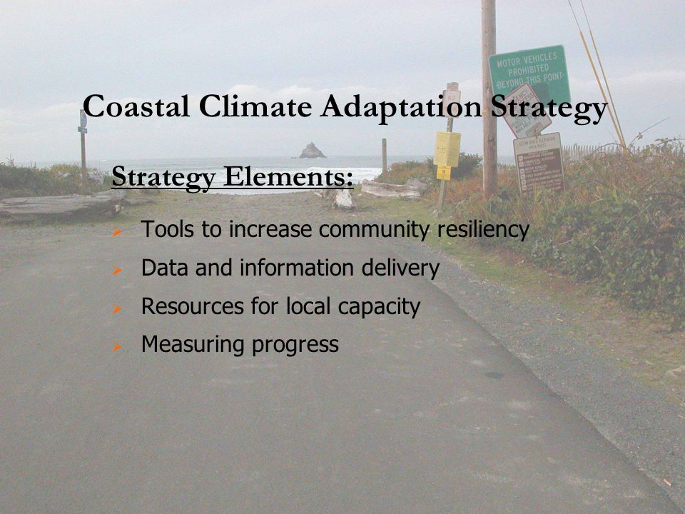Coastal Climate Adaptation Strategy Strategy Elements:   Tools to increase community resiliency   Data and information delivery   Resources for local capacity   Measuring progress
