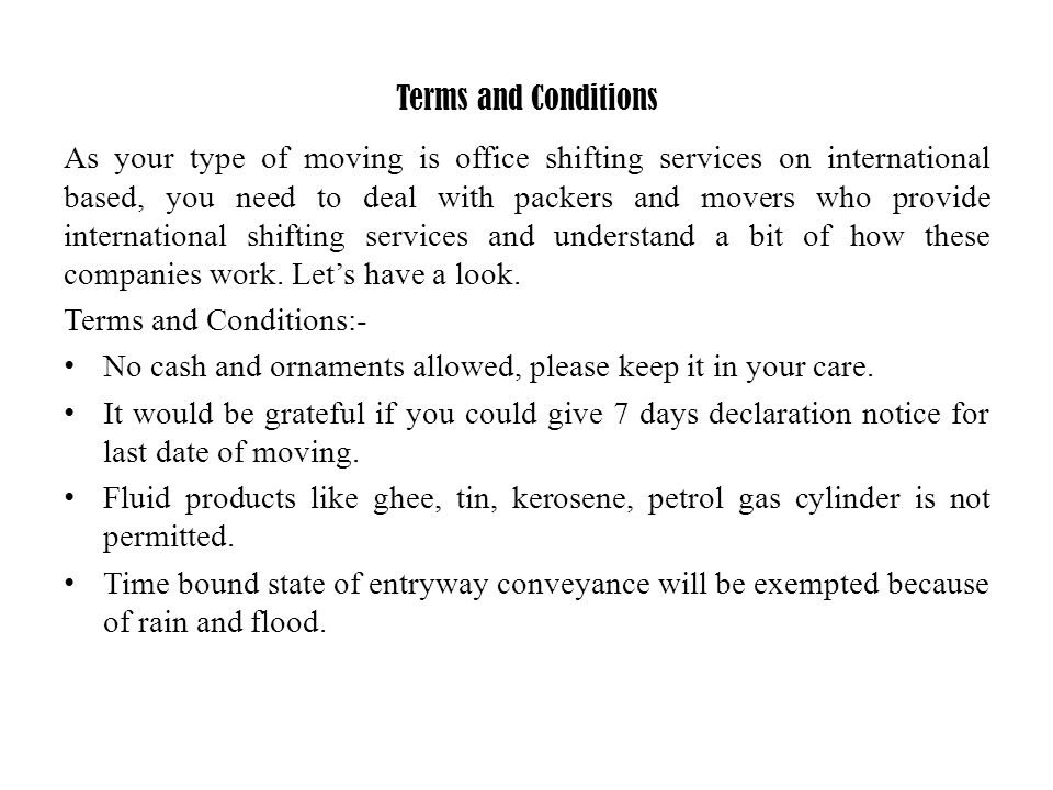 Terms and Conditions As your type of moving is office shifting services on international based, you need to deal with packers and movers who provide international shifting services and understand a bit of how these companies work.
