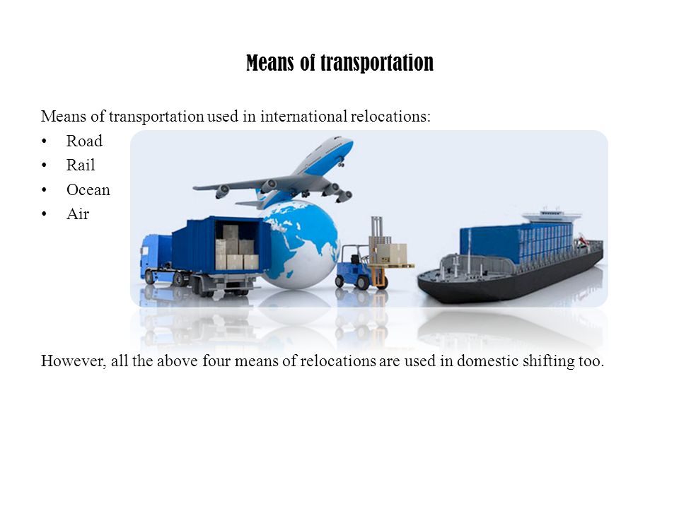 Means of transportation Means of transportation used in international relocations: Road Rail Ocean Air However, all the above four means of relocations are used in domestic shifting too.