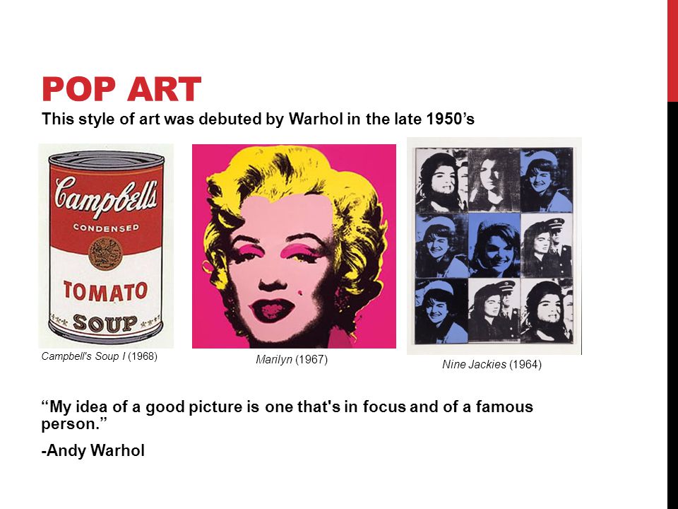 POP ART This style of art was debuted by Warhol in the late 1950’s Campbell s Soup I (1968) My idea of a good picture is one that s in focus and of a famous person. -Andy Warhol Marilyn (1967) Nine Jackies (1964)