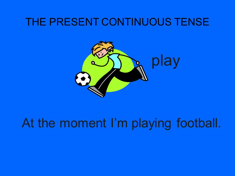THE PRESENT CONTINUOUS TENSE At the moment I’m playing football. play