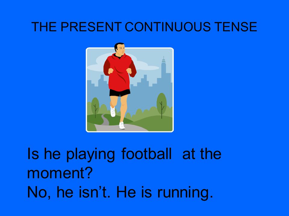 THE PRESENT CONTINUOUS TENSE Is he playing football at the moment No, he isn’t. He is running.