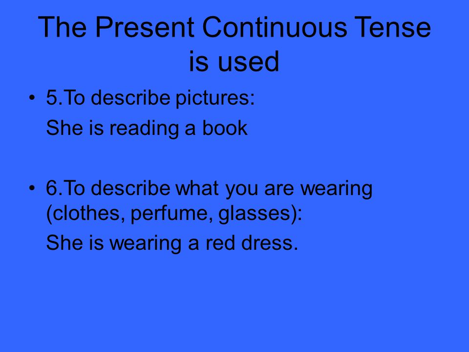 The Present Continuous Tense is used 5.To describe pictures: She is reading a book 6.To describe what you are wearing (clothes, perfume, glasses): She is wearing a red dress.