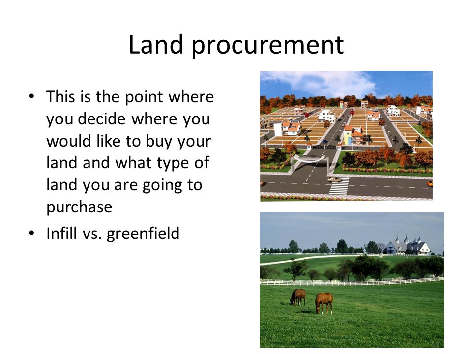 Land procurement This is the point where you decide where you would like to buy your land and what type of land you are going to purchase Infill vs.