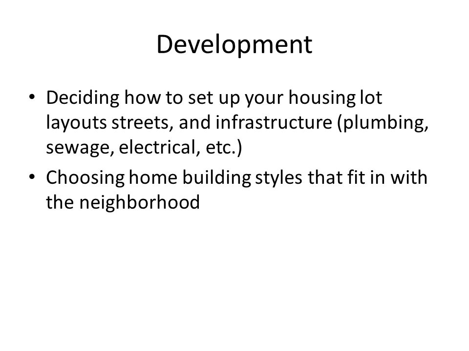 Development Deciding how to set up your housing lot layouts streets, and infrastructure (plumbing, sewage, electrical, etc.) Choosing home building styles that fit in with the neighborhood