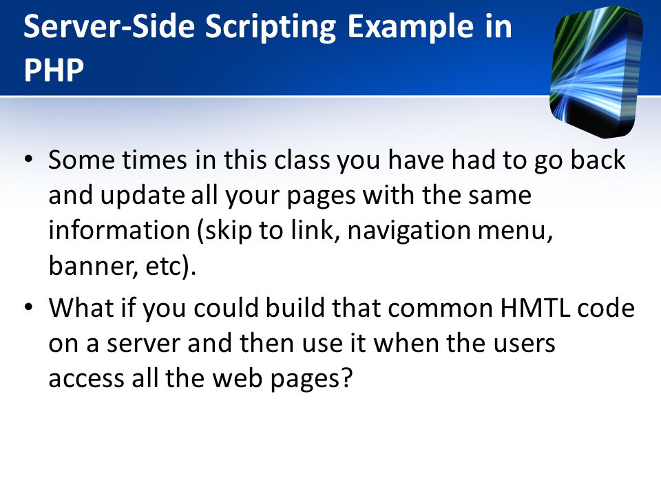 Server-Side Scripting Example in PHP Some times in this class you have had to go back and update all your pages with the same information (skip to link, navigation menu, banner, etc).
