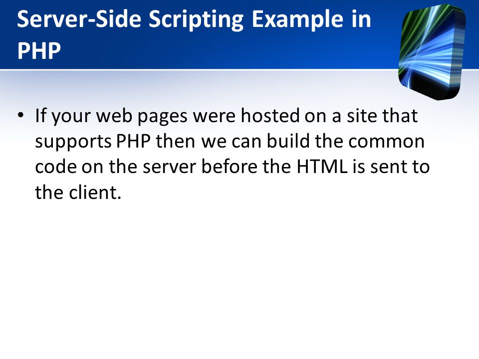 Server-Side Scripting Example in PHP If your web pages were hosted on a site that supports PHP then we can build the common code on the server before the HTML is sent to the client.