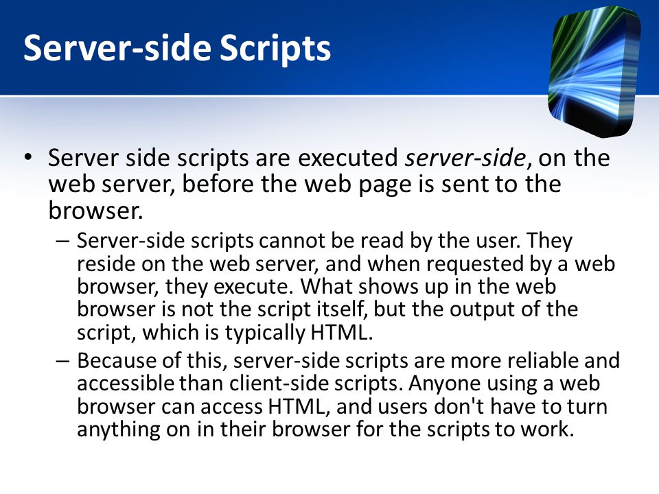 Server-side Scripts Server side scripts are executed server-side, on the web server, before the web page is sent to the browser.