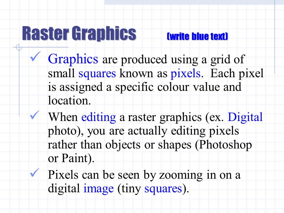 Raster Graphics (write blue text) Graphics are produced using a grid of small squares known as pixels.