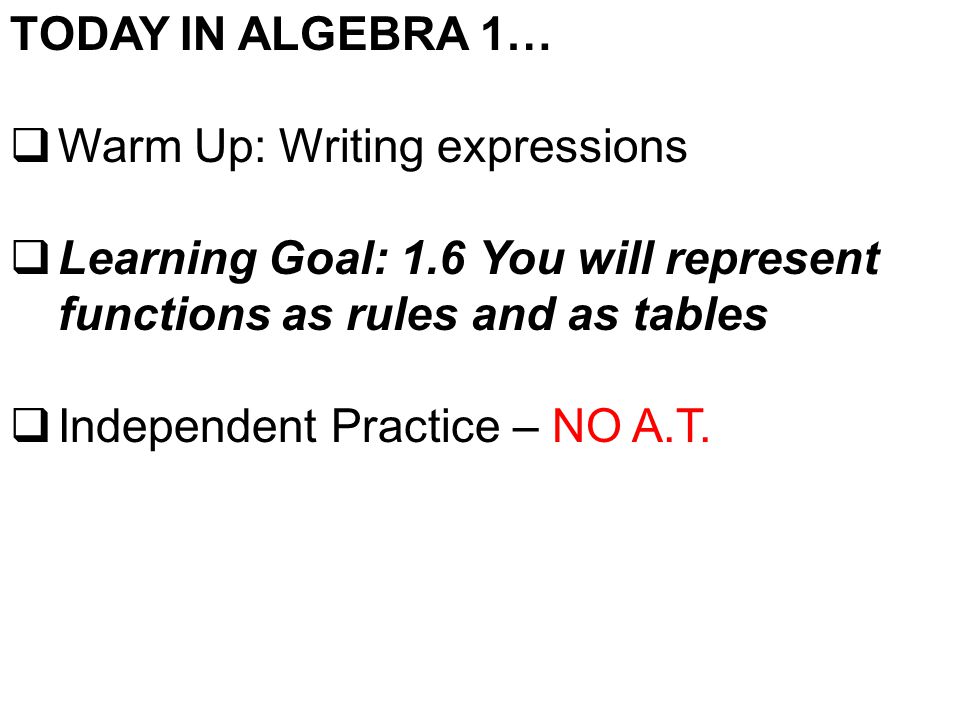 TODAY IN ALGEBRA 1…  Warm Up: Writing expressions  Learning Goal: 1.6 You will represent functions as rules and as tables  Independent Practice – NO A.T.