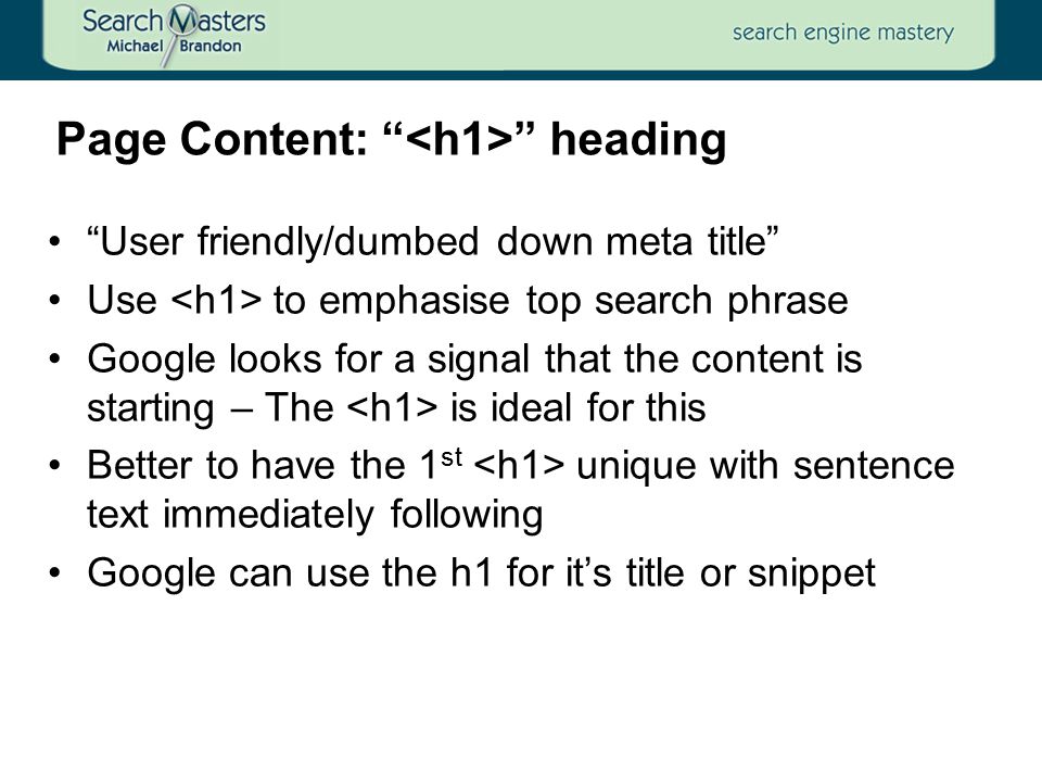User friendly/dumbed down meta title Use to emphasise top search phrase Google looks for a signal that the content is starting – The is ideal for this Better to have the 1 st unique with sentence text immediately following Google can use the h1 for it’s title or snippet Page Content: heading