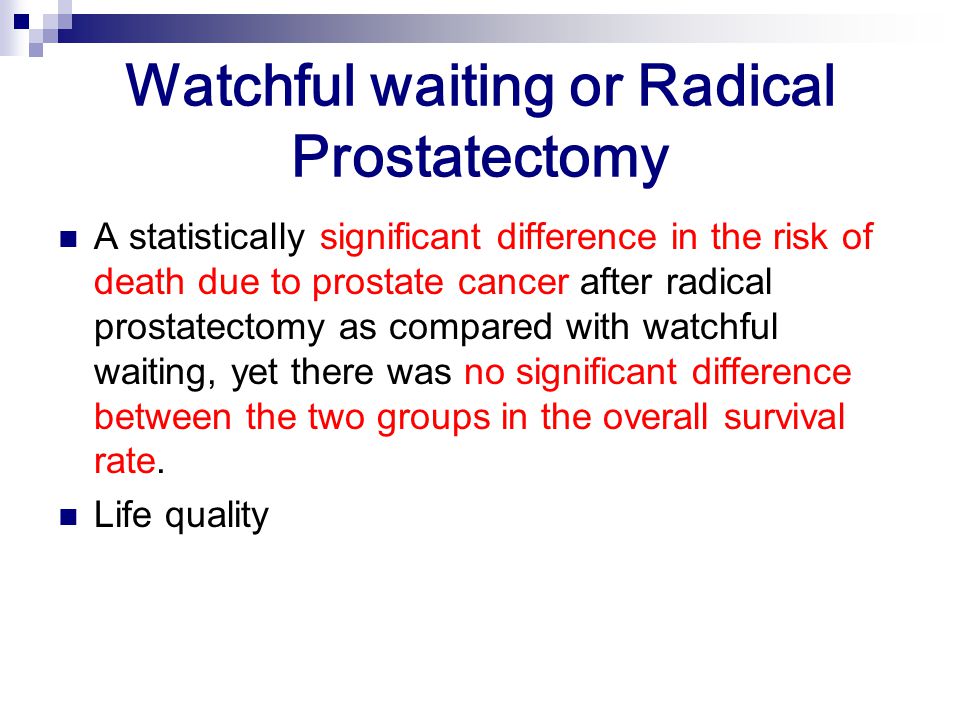 Watchful waiting or Radical Prostatectomy A statistically significant difference in the risk of death due to prostate cancer after radical prostatectomy as compared with watchful waiting, yet there was no significant difference between the two groups in the overall survival rate.