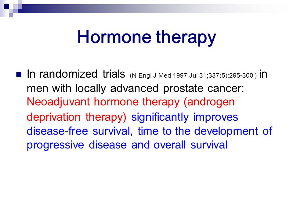 Hormone therapy In randomized trials (N Engl J Med 1997 Jul 31;337(5): ) in men with locally advanced prostate cancer: Neoadjuvant hormone therapy (androgen deprivation therapy) significantly improves disease-free survival, time to the development of progressive disease and overall survival