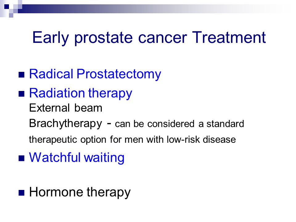 Early prostate cancer Treatment Radical Prostatectomy Radiation therapy External beam Brachytherapy - can be considered a standard therapeutic option for men with low-risk disease Watchful waiting Hormone therapy