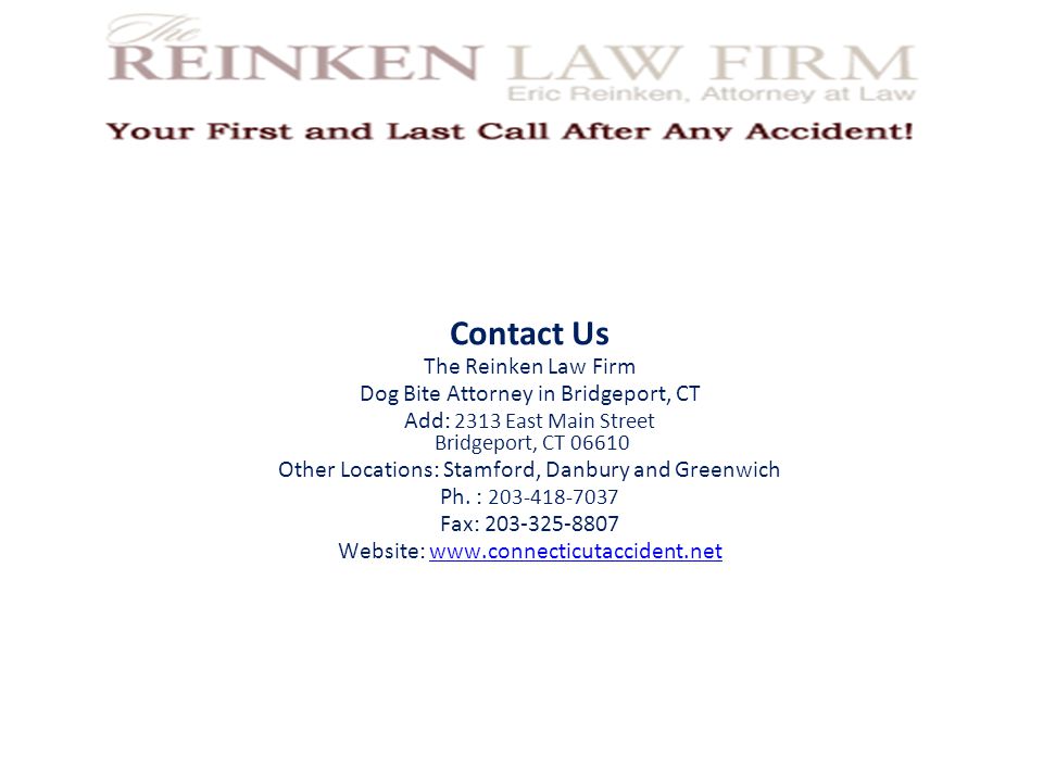 Contact Us The Reinken Law Firm Dog Bite Attorney in Bridgeport, CT Add: 2313 East Main Street Bridgeport, CT Other Locations: Stamford, Danbury and Greenwich Ph.