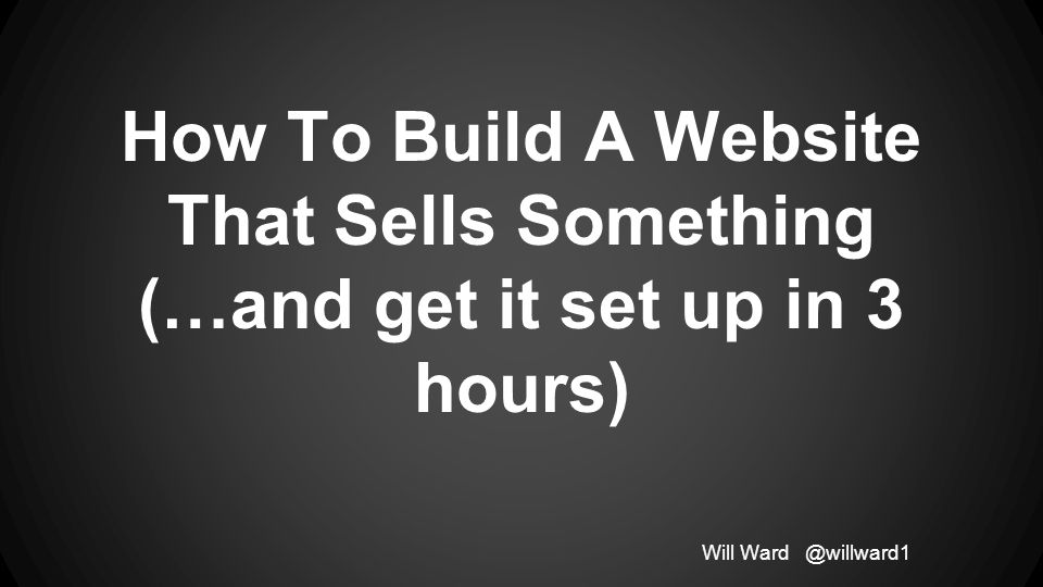 How To Build A Website That Sells Something (…and get it set up in 3 hours) Will
