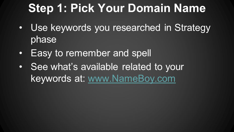 Step 1: Pick Your Domain Name Use keywords you researched in Strategy phase Easy to remember and spell See what’s available related to your keywords at:
