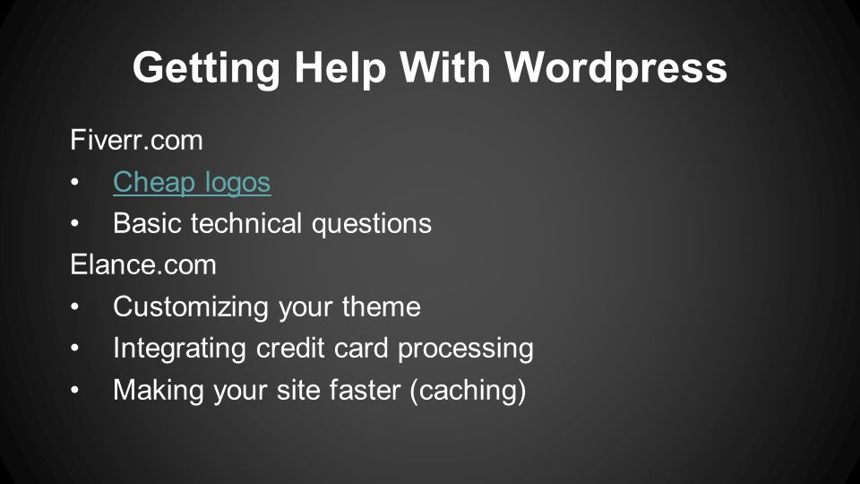Getting Help With Wordpress Fiverr.com Cheap logos Basic technical questions Elance.com Customizing your theme Integrating credit card processing Making your site faster (caching)