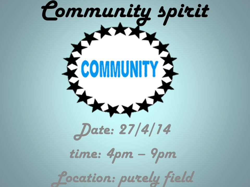 Community spirit Date: 27/4/14 time: 4pm – 9pm Location: purely field