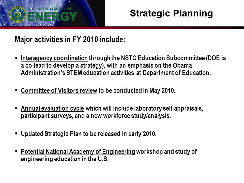 Strategic Planning Major activities in FY 2010 include:  Interagency coordination through the NSTC Education Subcommittee (DOE is a co-lead to develop a strategy), with an emphasis on the Obama Administration’s STEM education activities at Department of Education.