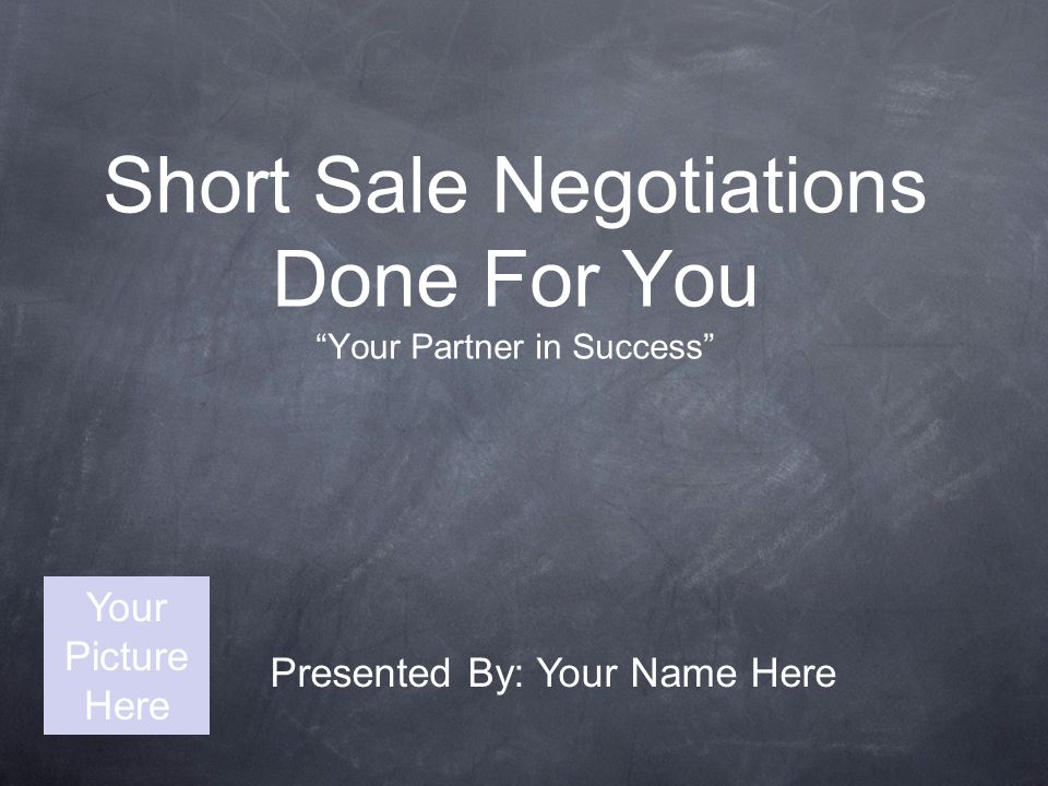 Short Sale Negotiations Done For You Your Partner in Success Presented By: Your Name Here Your Picture Here