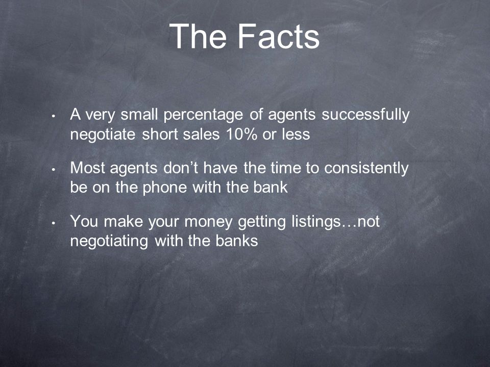 A very small percentage of agents successfully negotiate short sales 10% or less Most agents don’t have the time to consistently be on the phone with the bank You make your money getting listings…not negotiating with the banks