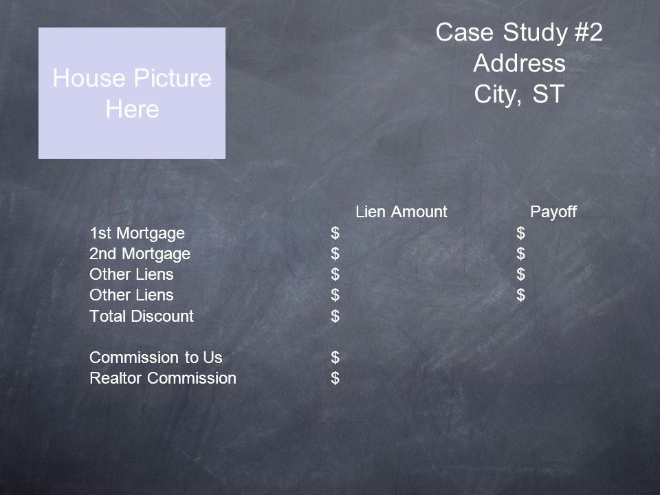 Case Study #2 Address City, ST Lien Amount Payoff 1st Mortgage$ $ 2nd Mortgage$$ Other Liens$$ Total Discount$ Commission to Us$ Realtor Commission$ House Picture Here