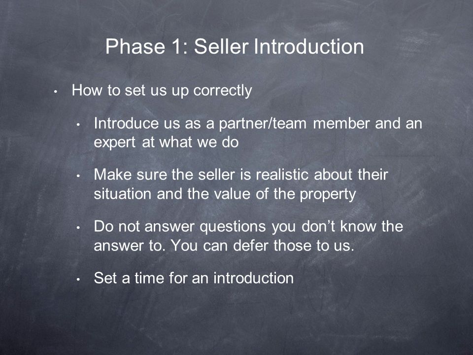 How to set us up correctly Introduce us as a partner/team member and an expert at what we do Make sure the seller is realistic about their situation and the value of the property Do not answer questions you don’t know the answer to.