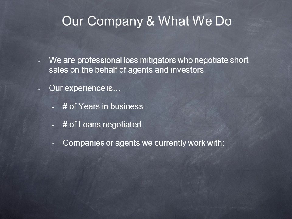 We are professional loss mitigators who negotiate short sales on the behalf of agents and investors Our experience is… # of Years in business: # of Loans negotiated: Companies or agents we currently work with: Our Company & What We Do